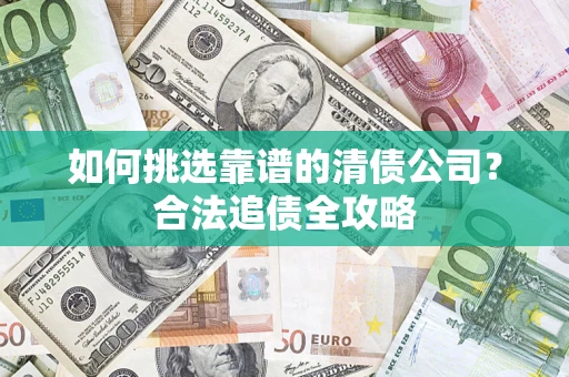 武汉如何挑选靠谱的清债公司?合法追债全攻略 武汉如何挑选靠谱的清债公司?合法追债全攻略