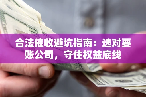武汉合法催收避坑指南：选对要账公司，守住权益底线