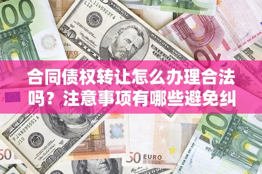 武汉合同债权转让怎么办理合法吗？注意事项有哪些避免纠纷？
