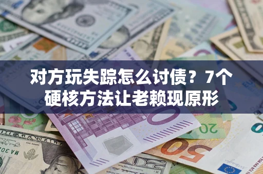 武汉对方玩失踪怎么讨债？7个硬核方法让老赖现原形
