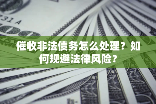 武汉催收非法债务怎么处理？如何规避法律风险？