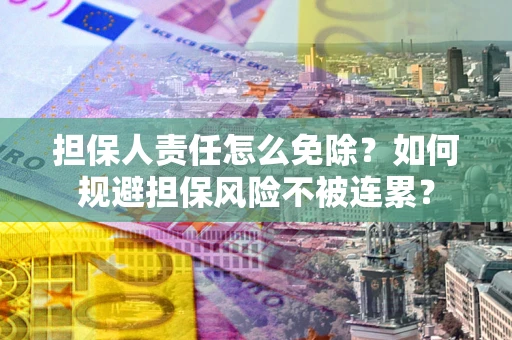武汉担保人责任怎么免除？如何规避担保风险不被连累？