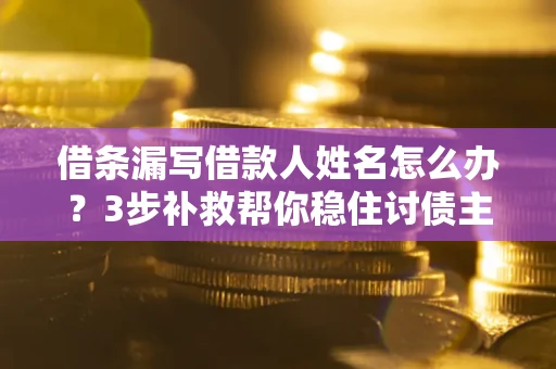 武汉借条漏写借款人姓名怎么办？3步补救帮你稳住讨债主动权