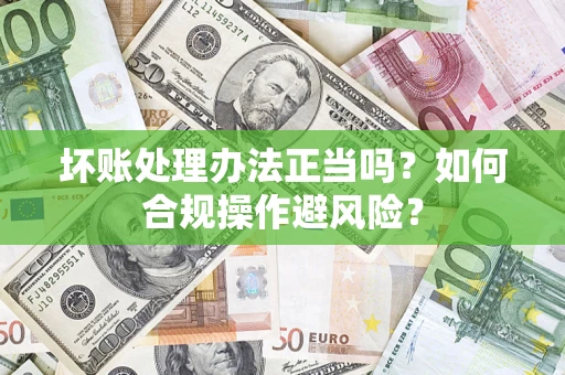武汉坏账处理办法正当吗？如何合规操作避风险？