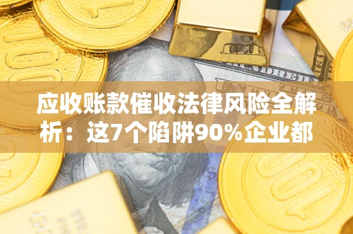 武汉应收账款催收法律风险全解析：这7个陷阱90%企业都踩过（含合规应对指南）