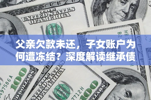 武汉父亲欠款未还，子女账户为何遭冻结？深度解读继承债务迷局