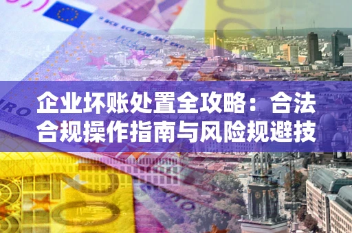 武汉企业坏账处置全攻略：合法合规操作指南与风险规避技巧解析