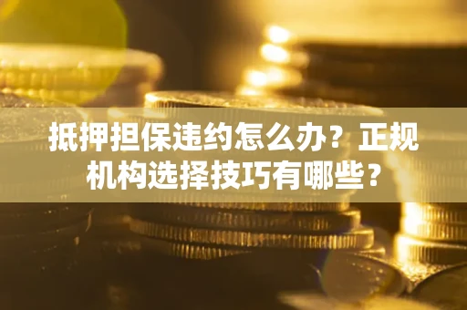 武汉抵押担保违约怎么办？正规机构选择技巧有哪些？