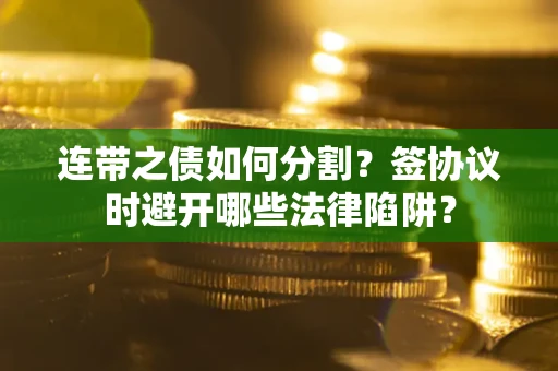 武汉连带之债如何分割？签协议时避开哪些法律陷阱？