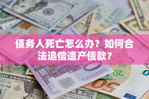 武汉债务人死亡怎么办？如何合法追偿遗产债款？