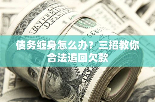 武汉债务缠身怎么办？三招教你合法追回欠款
