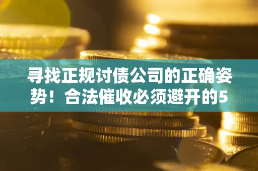 武汉寻找正规讨债公司的正确姿势！合法催收必须避开的5大雷区