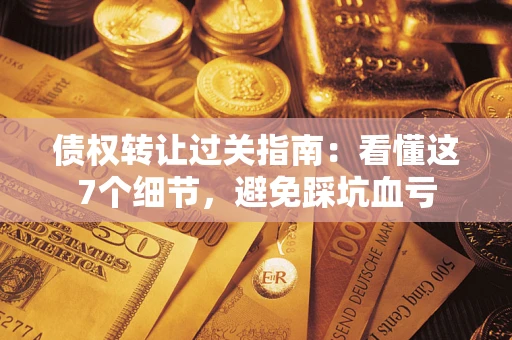 武汉债权转让过关指南：看懂这7个细节，避免踩坑血亏