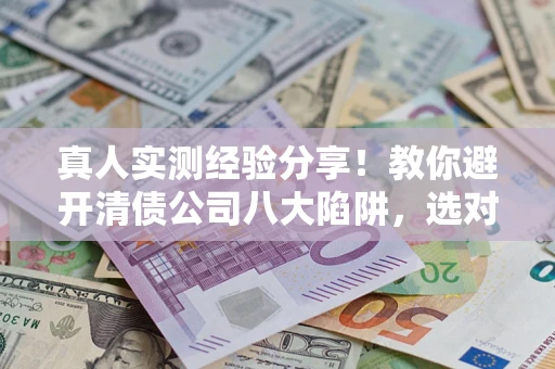 武汉真人实测经验分享！教你避开清债公司八大陷阱，选对机构少走十年弯路