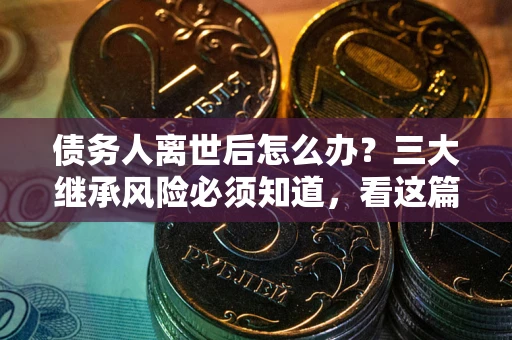 武汉债务人离世后怎么办？三大继承风险必须知道，看这篇就够了