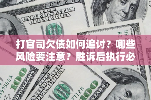 武汉打官司欠债如何追讨？哪些风险要注意？胜诉后执行必看！
