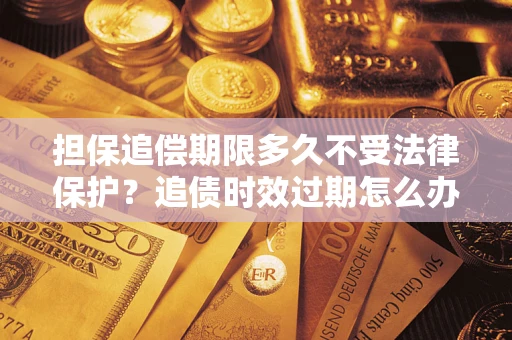 武汉担保追偿期限多久不受法律保护？追债时效过期怎么办？
