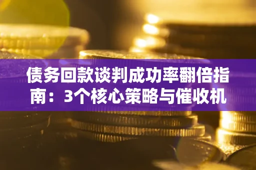 武汉债务回款谈判成功率翻倍指南：3个核心策略与催收机构避坑法则
