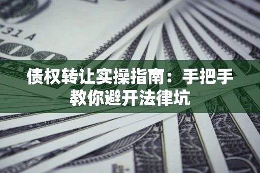 武汉债权转让实操指南：手把手教你避开法律坑