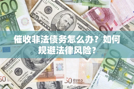武汉催收非法债务怎么办？如何规避法律风险？