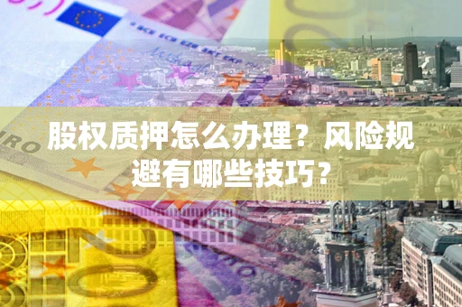 武汉股权质押怎么办理？风险规避有哪些技巧？