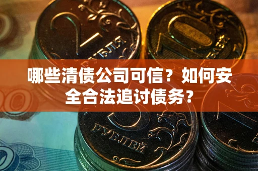 武汉哪些清债公司可信？如何安全合法追讨债务？
