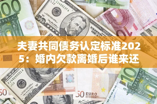 武汉夫妻共同债务认定标准2025:婚内欠款离婚后谁来还? 武汉夫妻共同债务认定标准2025:婚内欠款离婚后谁来还?