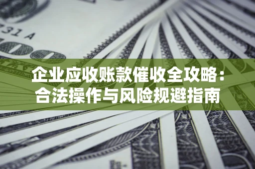 武汉企业应收账款催收全攻略：合法操作与风险规避指南