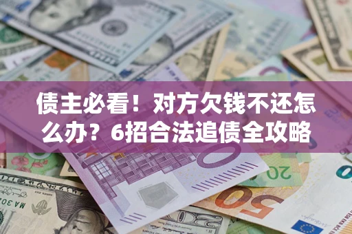 武汉债主必看！对方欠钱不还怎么办？6招合法追债全攻略