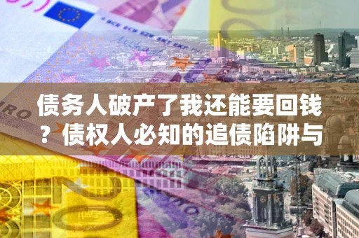 武汉债务人破产了我还能要回钱？债权人必知的追债陷阱与破局之道