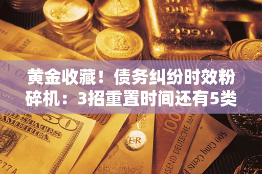 武汉黄金收藏！债务纠纷时效粉碎机：3招重置时间还有5类不设年限的特殊债务