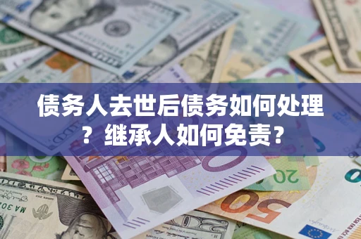 武汉债务人去世后债务如何处理？继承人如何免责？