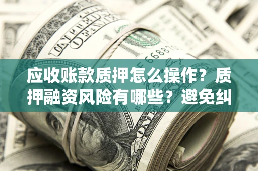 武汉应收账款质押怎么操作？质押融资风险有哪些？避免纠纷高效融资技巧
