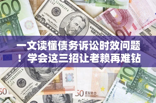 武汉一文读懂债务诉讼时效问题！学会这三招让老赖再难钻空子