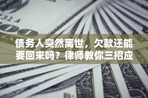 武汉债务人突然离世，欠款还能要回来吗？律师教你三招应对