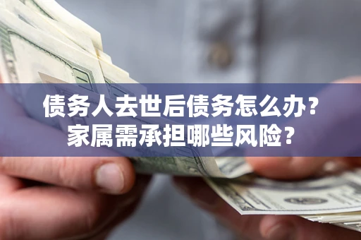 武汉债务人去世后债务怎么办？家属需承担哪些风险？