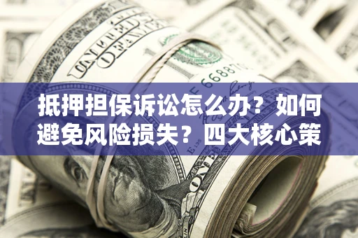 武汉抵押担保诉讼怎么办？如何避免风险损失？四大核心策略全解读