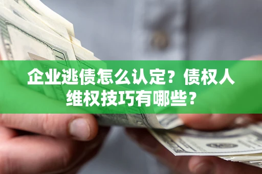 武汉企业逃债怎么认定？债权人维权技巧有哪些？