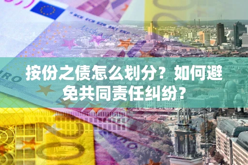 武汉按份之债怎么划分？如何避免共同责任纠纷？