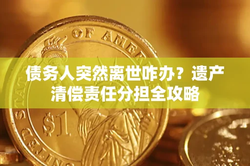 武汉债务人突然离世咋办？遗产清偿责任分担全攻略