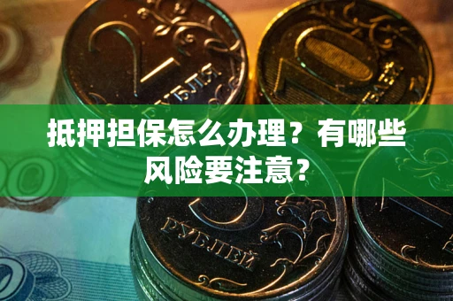 武汉抵押担保怎么办理？有哪些风险要注意？