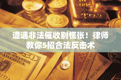 武汉遭遇非法催收别慌张！律师教你5招合法反击术