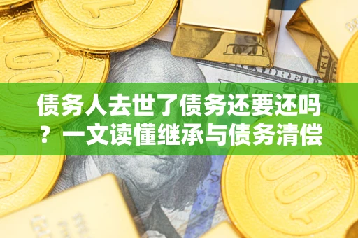 武汉债务人去世了债务还要还吗？一文读懂继承与债务清偿