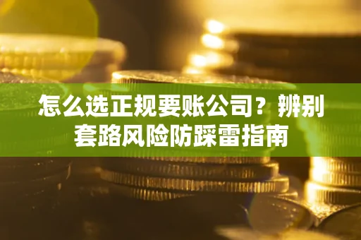 武汉怎么选正规要账公司？辨别套路风险防踩雷指南