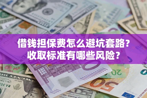 武汉借钱担保费怎么避坑套路?收取标准有哪些风险? 武汉借钱担保费怎么避坑套路?收取标准有哪些风险?