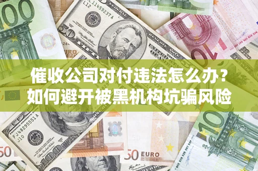 武汉催收公司对付违法怎么办？如何避开被黑机构坑骗风险