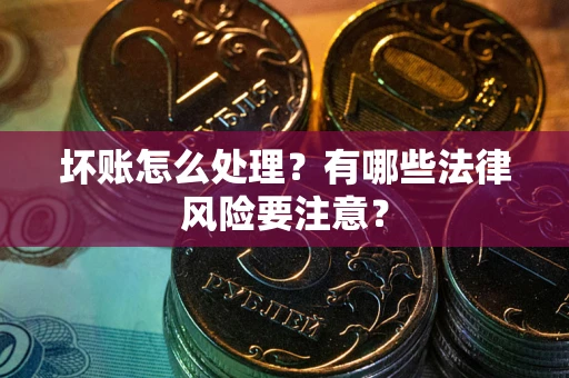 武汉坏账怎么处理？有哪些法律风险要注意？