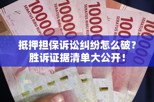 武汉抵押担保诉讼纠纷怎么破？胜诉证据清单大公开！