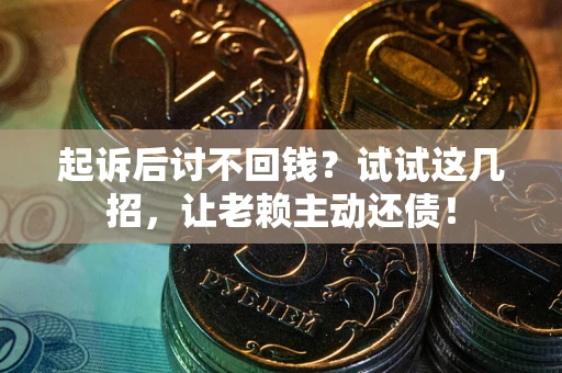 武汉起诉后讨不回钱？试试这几招，让老赖主动还债！
