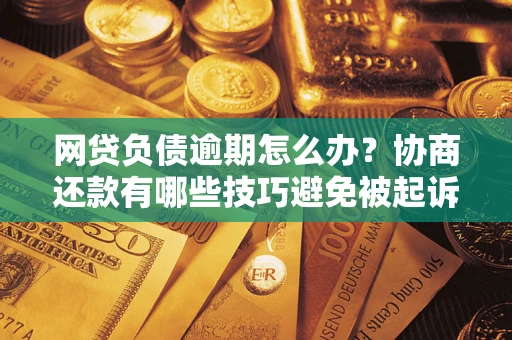 武汉网贷负债逾期怎么办？协商还款有哪些技巧避免被起诉？